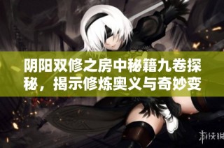 阴阳双修之房中秘籍九卷探秘，揭示修炼奥义与奇妙变化