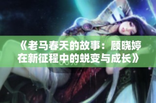 《老马春天的故事：顾晓婷在新征程中的蜕变与成长》