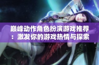 巅峰动作角色扮演游戏推荐：激发你的游戏热情与探索欲