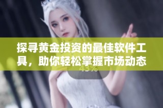 探寻黄金投资的最佳软件工具，助你轻松掌握市场动态