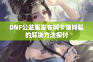 DNF公益服发布网卡顿问题的解决方法探讨