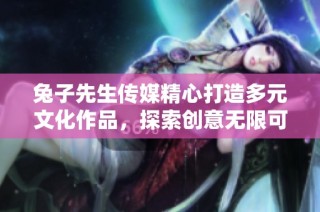 兔子先生传媒精心打造多元文化作品，探索创意无限可能