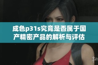 成色p31s究竟是否属于国产精密产品的解析与评估