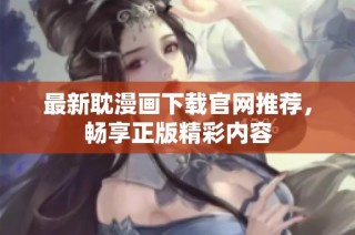 最新耽漫画下载官网推荐，畅享正版精彩内容