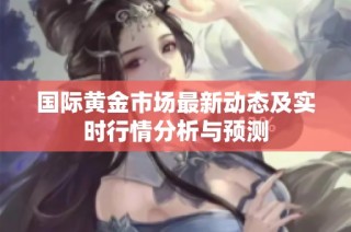 国际黄金市场最新动态及实时行情分析与预测