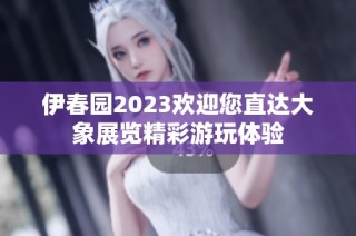 伊春园2023欢迎您直达大象展览精彩游玩体验