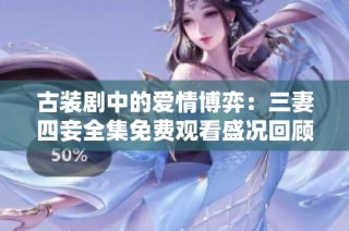 古装剧中的爱情博弈：三妻四妾全集免费观看盛况回顾