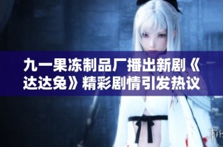 九一果冻制品厂播出新剧《达达兔》精彩剧情引发热议