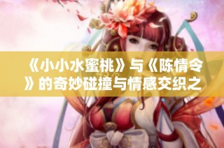 《小小水蜜桃》与《陈情令》的奇妙碰撞与情感交织之旅
