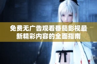 免费无广告观看番茄影视最新精彩内容的全面指南