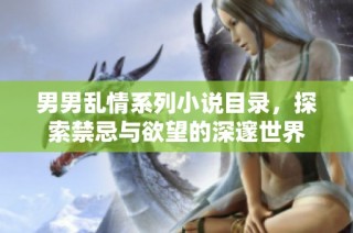 男男乱情系列小说目录，探索禁忌与欲望的深邃世界