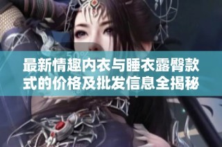 最新情趣内衣与睡衣露臀款式的价格及批发信息全揭秘