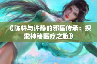 《陈轩与许静的邪医传承：探索神秘医疗之旅》