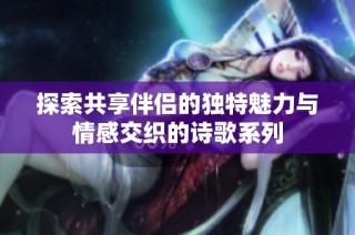 探索共享伴侣的独特魅力与情感交织的诗歌系列