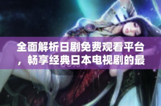 全面解析日剧免费观看平台，畅享经典日本电视剧的最佳选择
