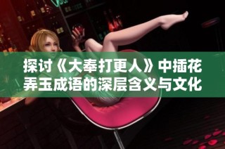 探讨《大奉打更人》中插花弄玉成语的深层含义与文化背景