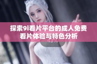 探索9i看片平台的成人免费看片体验与特色分析