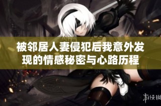 被邻居人妻侵犯后我意外发现的情感秘密与心路历程
