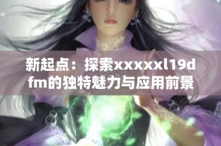 新起点：探索xxxxxl19dfm的独特魅力与应用前景
