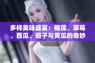 多样美味盛宴：榴莲、草莓、西瓜、茄子与黄瓜的奇妙搭配