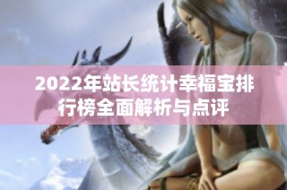 2022年站长统计幸福宝排行榜全面解析与点评