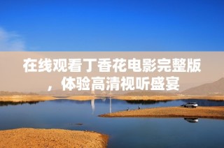 在线观看丁香花电影完整版，体验高清视听盛宴