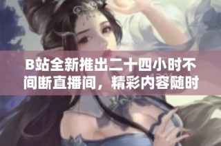 B站全新推出二十四小时不间断直播间，精彩内容随时观看