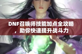 DNF召唤师技能加点全攻略，助你快速提升战斗力