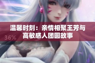 温馨时刻：亲情相聚王芳与高敏感人团圆故事