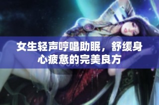 女生轻声哼唱助眠，舒缓身心疲惫的完美良方