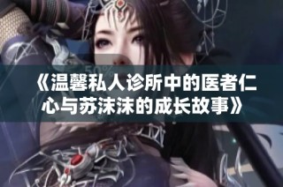 《温馨私人诊所中的医者仁心与苏沫沫的成长故事》