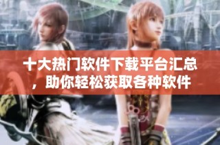 十大热门软件下载平台汇总，助你轻松获取各种软件