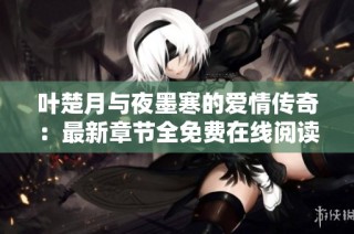 叶楚月与夜墨寒的爱情传奇：最新章节全免费在线阅读