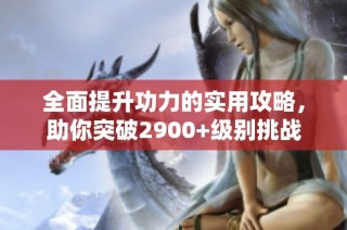 全面提升功力的实用攻略，助你突破2900+级别挑战
