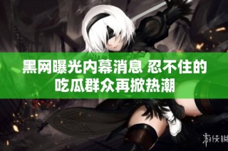 黑网曝光内幕消息 忍不住的吃瓜群众再掀热潮