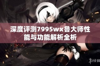 深度评测7995wx鲁大师性能与功能解析全析
