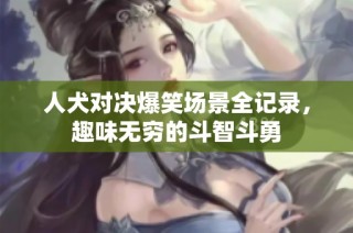 人犬对决爆笑场景全记录，趣味无穷的斗智斗勇