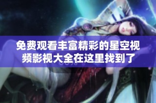 免费观看丰富精彩的星空视频影视大全在这里找到了