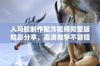 人马胶制作配方视频完整版精彩分享，高清教学不容错过