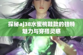 探秘aj38水蜜桃鞋款的独特魅力与穿搭灵感