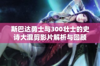 斯巴达勇士与300壮士的史诗大混剪影片解析与回顾