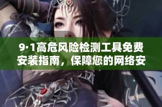 9·1高危风险检测工具免费安装指南，保障您的网络安全