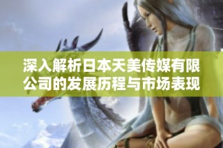 深入解析日本天美传媒有限公司的发展历程与市场表现
