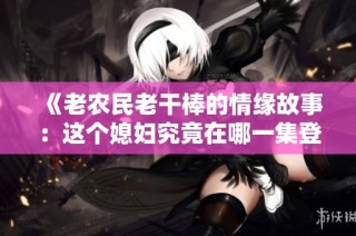 《老农民老干棒的情缘故事：这个媳妇究竟在哪一集登场》
