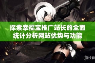 探索幸福宝推广站长的全面统计分析网站优势与功能