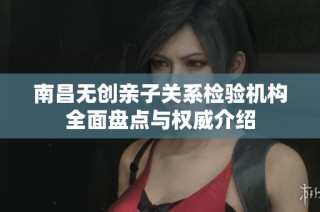 南昌无创亲子关系检验机构全面盘点与权威介绍