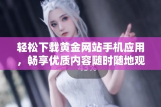 轻松下载黄金网站手机应用，畅享优质内容随时随地观看