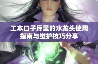 工本口子库里的水龙头使用指南与维护技巧分享