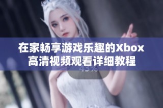 在家畅享游戏乐趣的Xbox高清视频观看详细教程