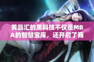 黄品汇的黑科技不仅是MBA的智慧宝库，还开启了商界新视野